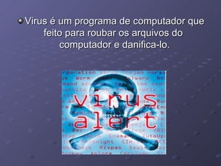 Virus  é um programa de computador que feito para roubar os arquivos do  computador e danifica-lo. 