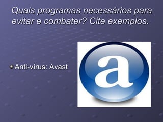 Quais programas necessários para evitar e combater? Cite exemplos.   Anti-vírus: Avast 