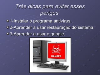 Três dicas para evitar esses perigos   1-Instalar o programa antivírus. 2-Aprender a usar restauração do sistema 3-Aprender a usar o google. 