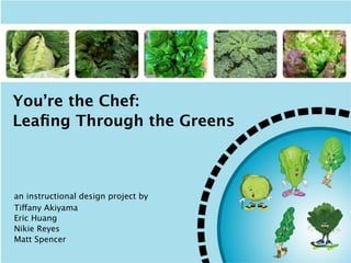 You’re the Chef:
Leaﬁng Through the Greens



an instructional design project by
Tiffany Akiyama
Eric Huang
Nikie Reyes
Matt Spencer
 