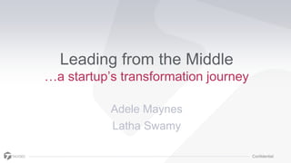Confidential
Leading from the Middle
…a startup‟s transformation journey
Adele Maynes
Latha Swamy
 
