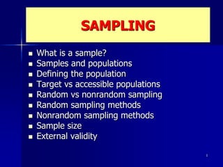 1
SAMPLING
 What is a sample?
 Samples and populations
 Defining the population
 Target vs accessible populations
 Random vs nonrandom sampling
 Random sampling methods
 Nonrandom sampling methods
 Sample size
 External validity
 