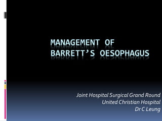 MANAGEMENT OF
BARRETT’S OESOPHAGUS
Joint Hospital Surgical Grand Round
United Christian Hospital
Dr C Leung
 