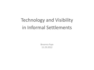 Technology and Visibility
in Informal Settlements
Breanna Faye
11.29.2012
 