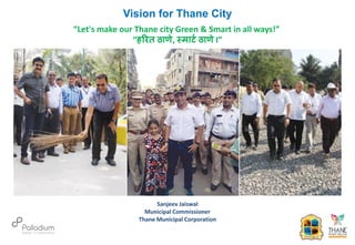 Vision for Thane City
“Let's make our Thane city Green & Smart in all ways!”
“हरित ठाणे, स्मार्ट ठाणे I”
Sanjeev Jaiswal
Municipal Commissioner
Thane Municipal Corporation
 