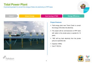Tidal Power Plant
Impact
6
Project Features
 Tidal energy plant near Thane Creek to convert
the energy of the tides into electricity
 The project will be commissioned on PPP basis
with rights to the private party to operate for 10
years.
 TMC will buy back electricity from the private
party at a specified rate
 Capacity: 8 MWp
• Cost: ₹ 100 Crs
Green Energy Cost Saving of TMC Energy Efficiency
A pioneering project to convert the energy of tides into electricity on PPP basis
Governance
Environment
& Health
Health
 