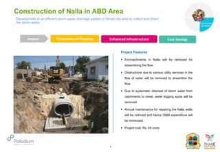 Construction of Nalla in ABD Area
Prevention of Flooding Enhanced Infrastructure Cost Savings
Impact
6
Project Features
 Encroachments in Nalla will be removed for
streamlining the flow.
 Obstructions due to various utility services in the
flow of water will be removed to streamline the
flow.
 Due to systematic disposal of storm water from
catchments to creek, water logging spots will be
removed.
 Annual maintenance for repairing the Nalla walls
will be reduced and hence O&M expenditure will
be minimized.
 Project cost: Rs. 49 crore
Development of an efficient storm water drainage system in Smart city area to collect and direct
the storm water
Governance
Environment
& Health
Health
 