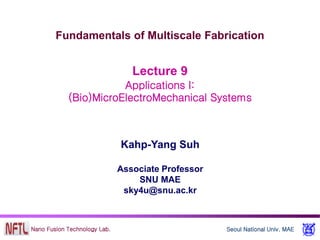 Seoul National Univ. MAE
Nano Fusion Technology Lab.
Fundamentals of Multiscale Fabrication
Lecture 9
Applications I:
(Bio)MicroElectroMechanical Systems
Kahp-Yang Suh
Associate Professor
SNU MAE
sky4u@snu.ac.kr
 