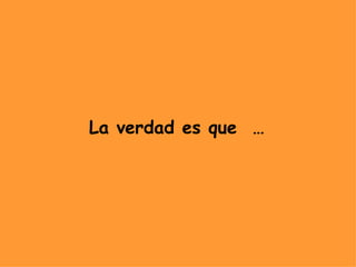 La verdad es que  … 