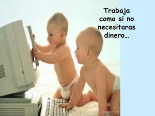 Trabaja como si no necesitaras dinero… 