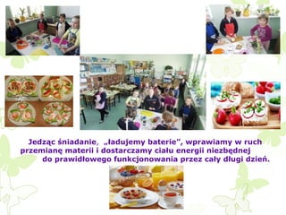 Jedząc śniadanie, „ładujemy baterie”, wprawiamy w ruch
przemianę materii i dostarczamy ciału energii niezbędnej
do prawidłowego funkcjonowania przez cały długi dzień.

 