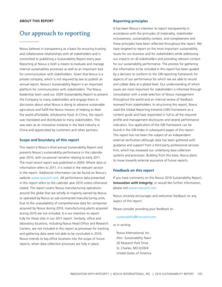 about tHIs report                                                    reporting principles

                                                                     It has been novus’s intention to report transparently in
Our approach to reporting                                            accordance with the principles of materiality, stakeholder
                                                                     inclusiveness, sustainability context, and completeness and
                                                                     these principles have been reflected throughout the report. we
novus believes in transparency as a basis for ensuring trusting      have targeted to report on the most important sustainability
and collaborative relationships with all stakeholders and is         issues for our business and for stakeholders while addressing
committed to publishing a sustainability report every year.          our impacts on all stakeholders and providing relevant context
reporting at novus is both a means to evaluate and manage            for our sustainability performance. the process for gathering
internal sustainability processes as well as an important tool       the information to be included in this report has been guided
for communication with stakeholders. given that novus is a           by a decision to conform to the grI reporting framework for
private company, which is not required by law to publish an          aspects of our performance for which we are able to record
annual report, novus’s sustainability report is an important         and collate data at a global level. our understanding of which
platform for communication with stakeholders. the novus              issues are most important for stakeholders is informed through
leadership team used our 2009 sustainability report to present       consultation with a wide selection of novus management
the company to many stakeholders and engage them in                  throughout the world and an internal review of feedback
discussion about what novus is doing to advance sustainable          received from stakeholders. In structuring this report, novus
agriculture and fulfill the novus mission of helping to feed         used the global reporting Initiative (grI) framework as a
the world affordable, wholesome food. In china, the report           content guide and have responded in full to all the required
was translated and distributed to many stakeholders. this            profile and management disclosures and several performance
was seen as an innovative initiative in the feed industry in         indicators. our application of the grI framework can be
china and appreciated by customers and other partners.               found in the grI Index in subsequent pages of this report.
                                                                     this report has not been the subject of an independent
scope and boundary of this report                                    external verification although data has been gathered with
                                                                     guidance and support from a third party professional services
this report is novus’s third annual sustainability report and
                                                                     firm, which has reviewed our underlying data collection
presents novus’s sustainability performance in the calendar
                                                                     systems and processes. building from this base, novus plans
year 2010, with occasional narrative relating to early 2011.
                                                                     to move towards external assurance of future reports.
the most recent report was published in 2009. where data or
information refers to 2011, it is noted in the relevant section
                                                                     Feedback on this report
in the report. additional information can be found on novus’s
website www.novusint.com. all performance data presented             If you have comments on this novus 2010 sustainability report,
in this report refers to the calendar year 2010 unless otherwise     Innovation with Integrity, or would like further information,
stated. the report covers novus manufacturing operations             please visit www.novusint.com
around the globe that are wholly or majority owned by novus,
                                                                     novus sincerely encourages and welcomes feedback on any
or operated by novus as sub-contracted manufacturing units.
                                                                     aspect of this report.
Due to the unavailability of comprehensive data for companies
acquired by novus during 2010, manufacturing plants acquired         please consider providing your feedback to:
during 2010 are not included. It is our intention to report
fully for these sites in our 2011 report. similarly, office and        sustainability@novusint.com

laboratory locations, including novus head office and research       or in writing:
centers, are not included in this report as processes for tracking
and gathering data were not able to be concluded in 2010.              novus International, Inc.
novus intends to key office locations into the scope of future         attn: sustainability team
reports, when data collection processes are fully in place.            20 research park Drive
                                                                       st. charles, Mo 63304
                                                                       united states of america




                                       InnovatIon wIth IntegrIty | novus InternatIonal, Inc. | 2010 sustaInabIlIty report            105
 