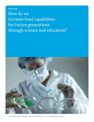 INNovatIoN


How do we
increase food capabilities
for future generations
through science and education?




34   InnovatIon wIth IntegrIty | novus InternatIonal, Inc. | 2010 sustaInabIlIty report
 