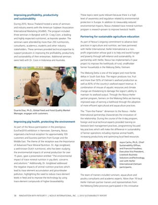 Improving profitability, productivity                            these topics were quite relevant because there is a high
and sustainability                                               level of awareness and regulation related to environmental
                                                                 protection in europe. In addition to measurably reduced
During 2010, novus thailand hosted a series of seminars
                                                                 environmental impacts, novus chelated trace mineral nutrition
and industry events with the american soybean association
                                                                 program is research-proven to improve livestock health.
International Marketing (asaIM). the program included
three seminars in bangkok with Dr. craig coon, a leading
                                                                 partnering for sustainable agriculture education
and highly respected nutritionist, as keynote speaker. the
seminars were attended by more than 250 nutritionists,           as part of novus’s ongoing commitment to advance best
consultants, academics, students and other industry              practices in agriculture and nutrition, we have partnered
stakeholders. these seminars provided technical expertise to     with heifer International. heifer International is a non-
support producers in improving the profitability, productivity   profit organization whose goal is to help end world hunger
and sustainability of their enterprises. additional seminars     and poverty through self-reliance and sustainability. In
were held with Dr. coon in Indonesia and australia.              partnership with heifer, novus has implemented a 5-year
                                                                 project to improve the livelihoods of rural, smallholder
                                                                 farmer households in the Mekong Delta, vietnam.

                                                                 the Mekong Delta is one of the largest and most fertile
                                                                 deltas in south east asia. the region produces rice, fruit
                                                                 and more than 50% of vietnam’s seafood production as
                                                                 well as 60% of the country’s seafood export revenue. a
                                                                 combination of misuse of aquatic resources and climate
                                                                 change are threatening to damage the region’s ability to
                                                                 maintain its seafood output. through the novus-heifer
                                                                 partner program, farmers on the Mekong Delta are learning
                                                                 improved ways of earning a livelihood through the adoption
                                                                 of more efficient agricultural and aquaculture practices.

Duarte Diaz, Ph.D., Global Feed and Food Quality Market          the “train-the-trainer” dimension to the novus - heifer
Manager, engages with customers.
                                                                 International partnership characterizes the innovation of
                                                                 the relationship. During the course of the 4-day program,
Improving pig health, protecting the environment                 foreign and local technical experts provided training on
                                                                 livestock best management practices, programming focused
as part of the novus participation in the prestigious
                                                                 key practices which will make the difference in sustainability
eurotier2010 exhibition in hannover, germany, novus
                                                                 of farmer operations including improve animal health,
organized a technical reception for approximately 100
                                                                 increasing productivity and optimizing local feed resources.
customers and business partners from europe and the
Middle east. the theme of the reception was the Importance                                                Joyce Cacho, Ph.D., Chief
of advanced trace Mineral nutrition. Dr. age Jongbloed,                                                   Sustainability Officer,
a well-known Dutch nutritionist, who has been studying                                                    and Francois Fraudeau;
the environmental impacts of animal production for over                                                   Executive Vice President,
                                                                                                          Livestock Business
15 years, gave a presentation entitled “the environmental
                                                                                                          Solutions andTechnology,
impact of trace mineral nutrition in pig diets: concerns
                                                                                                          visit with Heifer
and solutions.” additionally, Dr. Jongbloed addressed                                                     International-Vietnam
the negative impacts of animal nutrition practices which                                                  participants.
lead to trace element accumulation and groundwater
pollution, highlighting the need to reduce trace element         the team of trainers included ruminant, aquaculture and
levels in feed and to improve the technology by using            poultry consultants and academic experts. More than 19 local
trace element compounds of higher bioavailability.               heifer vietnam partner trainers and representatives from
                                                                 the Mekong Delta provinces participated in this innovative



38   InnovatIon wIth IntegrIty | novus InternatIonal, Inc. | 2010 sustaInabIlIty report
 