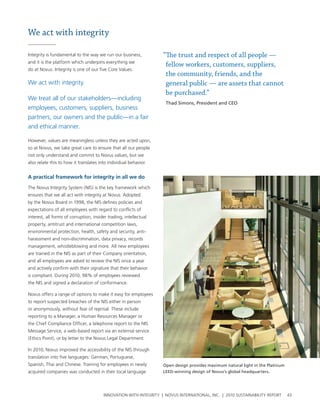 We act with integrity

Integrity is fundamental to the way we run our business,           “The trust and respect of all people —
and it is the platform which underpins everything we
                                                                    fellow workers, customers, suppliers,
do at novus. Integrity is one of our five core values.
                                                                    the community, friends, and the
we act with integrity.                                              general public — are assets that cannot
                                                                    be purchased.”
we treat all of our stakeholders—including
                                                                    Thad Simons, President and CEO
employees, customers, suppliers, business
partners, our owners and the public—in a fair
and ethical manner.

however, values are meaningless unless they are acted upon,
so at novus, we take great care to ensure that all our people
not only understand and commit to novus values, but we
also relate this to how it translates into individual behavior.


a practical framework for integrity in all we do

the novus Integrity system (nIs) is the key framework which
ensures that we all act with integrity at novus. adopted
by the novus board in 1998, the nIs defines policies and
expectations of all employees with regard to conflicts of
interest, all forms of corruption, insider trading, intellectual
property, antitrust and international competition laws,
environmental protection, health, safety and security, anti-
harassment and non-discrimination, data privacy, records
management, whistleblowing and more. all new employees
are trained in the nIs as part of their company orientation,
and all employees are asked to review the nIs once a year
and actively confirm with their signature that their behavior
is compliant. During 2010, 98% of employees reviewed
the nIs and signed a declaration of conformance.

novus offers a range of options to make it easy for employees
to report suspected breaches of the nIs either in person
or anonymously, without fear of reprisal. these include
reporting to a Manager, a human resources Manager or
the chief compliance officer, a telephone report to the nIs
Message service, a web-based report via an external service
(ethics point), or by letter to the novus legal Department.

In 2010, novus improved the accessibility of the nIs through
translation into five languages: german, portuguese,
spanish, thai and chinese. training for employees in newly         Open design provides maximum natural light in the Platinum
acquired companies was conducted in their local language           LEED-winning design of Novus’s global headquarters.




                                        InnovatIon wIth IntegrIty | novus InternatIonal, Inc. | 2010 sustaInabIlIty report      43
 