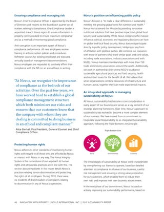 ensuring compliance and managing risk                          Novus’s position on influencing public policy

novus’s chief compliance officer is appointed by the board     novus’s Mission is “to make a clear difference in sustainably
of Directors and reports to the board each quarter on all      meeting the growing global need for nutrition and health.”
matters relating to compliance. one compliance leader is       novus works toward this Mission by providing innovative
appointed in each novus region to ensure information is        nutritional solutions that have positive impacts on global food
properly communicated to ensure maximum compliance             security and sustainability. while novus recognizes the massive
and as a method of monitoring global compliance.               influence political, economic and regulatory decisions can have
                                                               on global and local food security, novus does not participate
anti-corruption is an important aspect of novus’s
                                                               directly in public policy development, lobbying or any form
compliance performance. all new employees receive
                                                               of affiliation with political parties. we combine our resources
training in anti-corruption policies and procedures.
                                                               with those of partners who share similar goals and core values,
refresher courses for existing employees are executed
                                                               including trade associations, industry associations and with
annually based on management recommendations.
                                                               ngo’s. novus maintains memberships with more than 150
novus employees are requested to positively affirm their
                                                               trade and industry associations around the world. additionally,
compliance with the nIs on an annual basis in writing.
                                                               we work in partnership with several ngo’s to advance
                                                               sustainable agricultural practices and food security, health
                                                               and nutrition issues for the benefit of all. we believe that
“At Novus, we recognize the importance                         when organizations combine resources of infrastructure and
 of compliance as the bedrock of our                           human capital, together they can make exponential impacts.

 activities. Over the past few years, we                       an integrated approach to managing
 have worked hard to establish a global                        sustainability at Novus
 compliance management structure                               at novus, sustainability has become a core consideration in
 which both minimizes our risks and                            every aspect of our business and serves as a key element of our

 ensures that our customers know that                          strategic planning framework. over time, novus’s approach to
                                                               sustainability has evolved to become a more complex element
 the company with whom they are                                of our business. we have moved from a commitment to
 dealing is committed to doing business                        corporate social responsibility to an integrated sustainability
 in an ethical and compliant manner.”                          approach, following the triple bottom line principle.

 Alice Sterkel, Vice President, General Counsel and Chief                           Triple Bottom Line
 Compliance Officer




protecting human rights

novus adheres to strict standards of maintaining human
rights with regard to all those who are affected by novus            Social            Environmental          Economic

or interact with novus in any way. the novus Integrity
system is the cornerstone of our approach to human             the initial stages of sustainability at novus were characterized
rights and all business practices are in line with this. the   by strengthening our license to operate, based on detailed
section about employees in this report details novus’s         attention to compliance in all areas of our business, careful
practices relating to non-discrimination and protecting        risk management and ensuring a strong value proposition
the rights of all employees. During 2010, there were           for our customers, which enables them to reduce their
no incidents of discrimination or complaints relating          own risks and improve their own business advancement.
to discrimination in any of novus’s operations.
                                                               In the next phase of our commitment, novus focused on
                                                               actively improving our sustainability performance, based on



46   InnovatIon wIth IntegrIty | novus InternatIonal, Inc. | 2010 sustaInabIlIty report
 