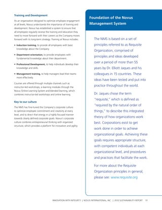 training and Development
                                                                       Foundation of the Novus
as an organization designed to optimize employee engagement
at all levels, novus understands the importance of training and        Management System
development. novus has established a system to ensure that
all employees regularly receive the training and education they
need to move forward with their careers as the company moves
forward with its long-term strategy. training at novus includes:           the nMs is based on a set of
• Induction training, to provide all employees with basic                  principles referred to as requisite
  knowledge about the company.
                                                                           organization, comprised of
• Department orientation, to provide employees with
                                                                           principles and ideas developed
  fundamental knowledge about their department.
                                                                           over a period of more than 55
• professional Development, to help individuals develop their
  knowledge and skills.                                                    years by Dr. elliott Jaques and his
• Management training, to help managers lead their teams                   colleagues in 15 countries. these
  more effectively.
                                                                           ideas have been tested and put into
courses are offered through multiple channels such as
instructor-led workshops, e-learning modules through the
                                                                           practice throughout the world.
novus online learning system and blended learning, which
combines instructor-led workshops and online learning.                     Dr. Jaques chose the term
                                                                           “requisite,” which is defined as
Key to our culture
                                                                           “required by the natural order of
the nMs has fine-tuned the company’s corporate culture
to optimize employee commitment and creativity at every                    things,” to describe this integrated
level, and to direct that energy in a highly focused manner
towards clearly defined corporate goals. novus’s corporate
                                                                           theory of how organizations work
culture combines entrepreneurial thinking with organized                   best. corporations exist to get
structure, which provides a platform for innovation and agility.
                                                                           work done in order to achieve
                                                                           organizational goals. achieving these
                                                                           goals requires appropriate structure,
                                                                           with competent individuals at each
                                                                           organizational level, and procedures
                                                                           and practices that facilitate the work.

                                                                           For more about the requisite
                                                                           organization principles in general,
                                                                           please see: www.requisite.org




                                      InnovatIon wIth IntegrIty | novus InternatIonal, Inc. | 2010 sustaInabIlIty report   51
 