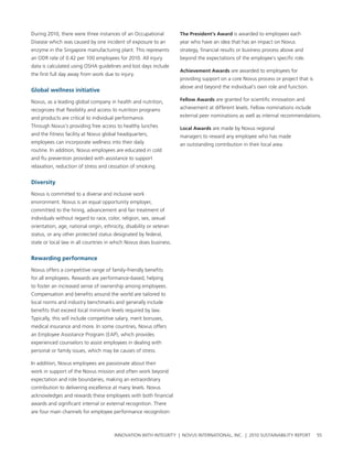 During 2010, there were three instances of an occupational            the president’s award is awarded to employees each
Disease which was caused by one incident of exposure to an            year who have an idea that has an impact on novus
enzyme in the singapore manufacturing plant. this represents          strategy, financial results or business process above and
an oDr rate of 0.42 per 100 employees for 2010. all injury            beyond the expectations of the employee’s specific role.
data is calculated using osha guidelines and lost days include
                                                                      achievement awards are awarded to employees for
the first full day away from work due to injury.
                                                                      providing support on a core novus process or project that is
                                                                      above and beyond the individual’s own role and function.
global wellness initiative

novus, as a leading global company in health and nutrition,           Fellow awards are granted for scientific innovation and

recognizes that flexibility and access to nutrition programs          achievement at different levels. Fellow nominations include

and products are critical to individual performance.                  external peer nominations as well as internal recommendations.

through novus’s providing free access to healthy lunches              local awards are made by novus regional
and the fitness facility at novus global headquarters,                managers to reward any employee who has made
employees can incorporate wellness into their daily                   an outstanding contribution in their local area.
routine. In addition, novus employees are educated in cold
and flu prevention provided with assistance to support
relaxation, reduction of stress and cessation of smoking.


Diversity

novus is committed to a diverse and inclusive work
environment. novus is an equal opportunity employer,
committed to the hiring, advancement and fair treatment of
individuals without regard to race, color, religion, sex, sexual
orientation, age, national origin, ethnicity, disability or veteran
status, or any other protected status designated by federal,
state or local law in all countries in which novus does business.


rewarding performance

novus offers a competitive range of family-friendly benefits
for all employees. rewards are performance-based, helping
to foster an increased sense of ownership among employees.
compensation and benefits around the world are tailored to
local norms and industry benchmarks and generally include
benefits that exceed local minimum levels required by law.
typically, this will include competitive salary, merit bonuses,
medical insurance and more. In some countries, novus offers
an employee assistance program (eap), which provides
experienced counselors to assist employees in dealing with
personal or family issues, which may be causes of stress.

In addition, novus employees are passionate about their
work in support of the novus mission and often work beyond
expectation and role boundaries, making an extraordinary
contribution to delivering excellence at many levels. novus
acknowledges and rewards these employees with both financial
awards and significant internal or external recognition. there
are four main channels for employee performance recognition:



                                        InnovatIon wIth IntegrIty | novus InternatIonal, Inc. | 2010 sustaInabIlIty report           55
 
