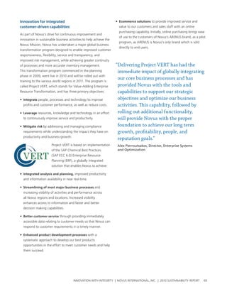 Innovation for integrated                                           • ecommerce solutions to provide improved service and
customer-driven capabilities                                          value to our customers and sales staff with an online
                                                                      purchasing capability. Initially, online purchasing brings ease
as part of novus’s drive for continuous improvement and
                                                                      of use to the customers of novus’s arenus brand, as a pilot
innovation in sustainable business activities to help achieve the
                                                                      program, as arenus is novus’s only brand which is sold
novus Mission, novus has undertaken a major global business
                                                                      directly to end users.
transformation program designed to enable improved customer
responsiveness, flexibility, service and transparency, and
improved risk management, while achieving greater continuity
of processes and more accurate inventory management.                “Delivering Project VERT has had the
this transformation program commenced in the planning                immediate impact of globally integrating
phase in 2009, went live in 2010 and will be rolled out with
training to the various world regions in 2011. the program is
                                                                     our core business processes and has
called project vert, which stands for value-adding enterprise        provided Novus with the tools and
resource transformation, and has three primary objectives:           capabilities to support our strategic
• Integrate people, processes and technology to improve              objectives and optimize our business
  profits and customer performance, as well as reduce costs.         activities. This capability, followed by
• leverage resources, knowledge and technology in an effort          rolling out additional functionality,
  to continuously improve service and productivity.                  will provide Novus with the proper
• Mitigate risk by addressing and managing compliance                foundation to achieve our long term
  requirements while understanding the impact they have on           growth, profitability, people, and
  productivity and business growth.
                                                                     reputation goals.”
                      project vert is based on implementation        Alex Pierroutsakos, Director, Enterprise Systems
                      of the sap chemical best practices             and Optimization
                      (sap ecc 6.0) enterprise resource
                      planning (erp), a globally integrated
                      solution that enables novus to achieve:

• Integrated analysis and planning, improved productivity
  and information availability in near real-time.

• streamlining of most major business processes and
  increasing visibility of activities and performance across
  all novus regions and locations. Increased visibility
  enhances access to information and faster and better
  decision making capabilities.

• better customer service through providing immediately
  accessible data relating to customer needs so that novus can
  respond to customer requirements in a timely manner.

• enhanced product development processes with a
  systematic approach to develop our best products
  opportunities in the effort to meet customer needs and help
  them succeed.




                                       InnovatIon wIth IntegrIty | novus InternatIonal, Inc. | 2010 sustaInabIlIty report           69
 