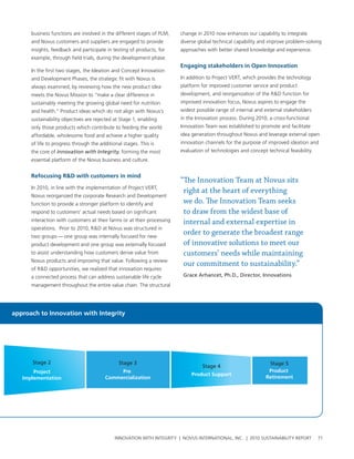 business functions are involved in the different stages of plM,    change in 2010 now enhances our capability to integrate
      and novus customers and suppliers are engaged to provide           diverse global technical capability and improve problem-solving
      insights, feedback and participate in testing of products, for     approaches with better shared knowledge and experience.
      example, through field trials, during the development phase.
                                                                         engaging stakeholders in open Innovation
      In the first two stages, the Ideation and concept Innovation
      and Development phases, the strategic fit with novus is            In addition to project vert, which provides the technology
      always examined, by reviewing how the new product idea             platform for improved customer service and product
      meets the novus Mission to “make a clear difference in             development, and reorganization of the r&D function for
      sustainably meeting the growing global need for nutrition          improved innovation focus, novus aspires to engage the
      and health.” product ideas which do not align with novus’s         widest possible range of internal and external stakeholders
      sustainability objectives are rejected at stage 1, enabling        in the Innovation process. During 2010, a cross-functional
      only those products which contribute to feeding the world          Innovation team was established to promote and facilitate
      affordable, wholesome food and achieve a higher quality            idea generation throughout novus and leverage external open
      of life to progress through the additional stages. this is         innovation channels for the purpose of improved ideation and
      the core of Innovation with Integrity, forming the most            evaluation of technologies and concept technical feasibility.
      essential platform of the novus business and culture.


      refocusing r&D with customers in mind
                                                                         “The Innovation Team at Novus sits
      In 2010, in line with the implementation of project vert,
                                                                          right at the heart of everything
      novus reorganized the corporate research and Development
      function to provide a stronger platform to identify and             we do. The Innovation Team seeks
      respond to customers’ actual needs based on significant             to draw from the widest base of
      interaction with customers at their farms or at their processing    internal and external expertise in
      operations. prior to 2010, r&D at novus was structured in
      two groups — one group was internally focused for new
                                                                          order to generate the broadest range
      product development and one group was externally focused            of innovative solutions to meet our
      to assist understanding how customers derive value from             customers’ needs while maintaining
      novus products and improving that value. Following a review
                                                                          our commitment to sustainability.”
      of r&D opportunities, we realized that innovation requires
      a connected process that can address sustainable life cycle         Grace Arhancet, Ph.D., Director, Innovations
      management throughout the entire value chain. the structural




approach to Innovation with Integrity




      Stage 2                                  Stage 3                                                           Stage 5
                                                                                   Stage 4
       Project                               Pre                                                                 Product
                                                                              Product Support
   Implementation                       Commercialization                                                       Retirement




                                             InnovatIon wIth IntegrIty | novus InternatIonal, Inc. | 2010 sustaInabIlIty report          71
 
