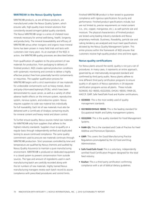 MINtreX® in the Novus quality system                            Finished MIntreX® product is then tested to guarantee
                                                                compliance with rigorous specifications for purity and
MIntreX® products, as are all novus products, are
                                                                performance. Finished product specifications include, but
manufactured under the novus Quality system, which
                                                                are not limited to, precise requirements on metal content
ensures safe, high-quality trace mineral solutions that
                                                                (i.e., zinc, copper, manganese, etc.), as well particle size and
consistently exceed stringent global quality standards.
                                                                moisture. the physical characteristics of finished product
the novus MIntreX® range is a series of chelated trace
                                                                are tested using leading industry standards and novus
minerals necessary for animal well-being, health, longevity
                                                                proprietary methods. Dustiness, flowability, particle size and
and productivity. the mineral bioavailability and efficacy of
                                                                caking tendency are analyzed and must meet specifications
MIntreX® versus other inorganic and organic trace mineral
                                                                dictated by the novus Quality Management system. this
forms has been proven in many field trials and tests with
                                                                entire process within the framework of nQs ensures that
customers over many years. as an example of the nQs in
                                                                customers receive high-quality product time and time again.
action, the MIntreX® quality processes are described below:

From qualification of suppliers to the procurement of raw       Novus quality certifications
materials for production, from packaging to delivery of
                                                                For novus plants around the world, quality is not just a set of
finished product, nQs creates optimal production conditions
                                                                procedures. In many cases, it represents an entire approach,
with systematic monitoring and controls to deliver a highly
                                                                governed by an internationally recognized standard and
effective product free from potentially harmful contaminants
                                                                confirmed by third party audits. novus plants adhere to
or impurities. the supplier qualification process for
                                                                nine different third party certification programs to ensure
MIntreX® begins with a strict examination of raw materials
                                                                quality in all aspects of novus operations in 24 separate
for undesirable contaminants such as heavy metals, dioxin
                                                                certification programs across all plants. these include:
and poly-chlorinated biphenyls (pcbs), which have been
                                                                Iso9000, Iso 18000, Iso22000, ohsas 18000, FaMI-Qs,
demonstrated to cause cancer, as well as a variety of other
                                                                haccp, gMp, safe Feed/safe Food and Kosher certifications.
adverse health effects on the immune system, reproductive
system, nervous system, and endocrine system. novus             • Iso9000 : this is the most widely used of quality
requires suppliers to code raw material lots individually         management standards.
for full traceability. each lot of raw materials must also be
                                                                • Iso18000/oHsas 18000: this is the leading standard for
delivered with a certificate of analysis containing results
                                                                  occupational health and safety management systems.
for mineral content and heavy metal and dioxin control.
                                                                • Iso22000: this is the quality standard for Food Management
to further ensure quality, novus sources metal raw materials
                                                                  systems.
for MIntreX® only from suppliers that adhere to the
highest industry standards. suppliers must re-qualify on a      • FaMI-qs: this is the standard and code of practice for Feed
regular basis through independently verified and duplicated       additive and premixture operators.
testing to assure continued compliance. the same quality
                                                                • gMp: this covers the good Manufacturing practice
commitment used to procure raw materials continues through
                                                                  regulations promulgated by the us Food and Drug
MIntreX® production. strict processes controlled by time and
                                                                  administration.
temperature are qualified by novus chemists and audited by
novus Quality assurance to maintain a pure manufacturing        • safe Feed/safe Food: this is a voluntary, independently
environment. MIntreX® is produced on dedicated equipment          certified Food certification program designed for the total
in a closed system to prevent contamination from outside          feed industry.
sources. the type and amount of ingredients used in each
manufacturing batch are carefully recorded along with           • Kosher: this is a third party certification confirming
the lot numbers of raw materials. highly trained novus            compliance with a set of biblical dietary guidelines.
manufacturing managers review each batch record to assure
compliance with prescribed procedures and control limits.




74   InnovatIon wIth IntegrIty | novus InternatIonal, Inc. | 2010 sustaInabIlIty report
 