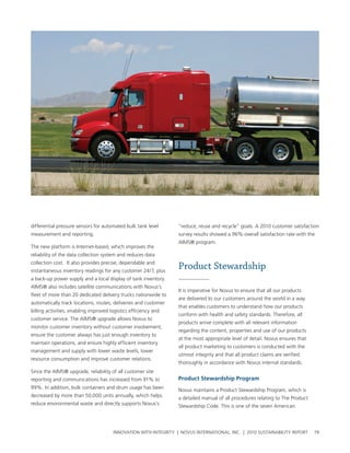 differential pressure sensors for automated bulk tank level       “reduce, reuse and recycle” goals. a 2010 customer satisfaction
measurement and reporting.                                        survey results showed a 96% overall satisfaction rate with the
                                                                  aIMs® program.
the new platform is Internet-based, which improves the
reliability of the data collection system and reduces data
collection cost. It also provides precise, dependable and
instantaneous inventory readings for any customer 24/7, plus
                                                                  Product Stewardship
a back-up power supply and a local display of tank inventory.
aIMs® also includes satellite communications with novus’s
                                                                  It is imperative for novus to ensure that all our products
fleet of more than 20 dedicated delivery trucks nationwide to
                                                                  are delivered to our customers around the world in a way
automatically track locations, routes, deliveries and customer
                                                                  that enables customers to understand how our products
billing activities, enabling improved logistics efficiency and
                                                                  conform with health and safety standards. therefore, all
customer service. the aIMs® upgrade allows novus to
                                                                  products arrive complete with all relevant information
monitor customer inventory without customer involvement,
                                                                  regarding the content, properties and use of our products
ensure the customer always has just enough inventory to
                                                                  at the most appropriate level of detail. novus ensures that
maintain operations, and ensure highly efficient inventory
                                                                  all product marketing to customers is conducted with the
management and supply with lower waste levels, lower
                                                                  utmost integrity and that all product claims are verified
resource consumption and improve customer relations.
                                                                  thoroughly in accordance with novus internal standards.
since the aIMs® upgrade, reliability of all customer site
reporting and communications has increased from 91% to            product stewardship program
99%. In addition, bulk containers and drum usage has been         novus maintains a product stewardship program, which is
decreased by more than 50,000 units annually, which helps         a detailed manual of all procedures relating to the product
reduce environmental waste and directly supports novus’s          stewardship code. this is one of the seven american




                                       InnovatIon wIth IntegrIty | novus InternatIonal, Inc. | 2010 sustaInabIlIty report       79
 