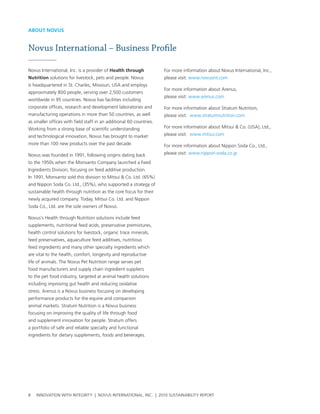 about Novus


Novus International – Business Profile

novus International, Inc. is a provider of Health through            For more information about novus International, Inc.,
Nutrition solutions for livestock, pets and people. novus            please visit: www.novusint.com
is headquartered in st. charles, Missouri, usa and employs
                                                                     For more information about arenus,
approximately 800 people, serving over 2,500 customers
                                                                     please visit: www.arenus.com
worldwide in 95 countries. novus has facilities including
corporate offices, research and development laboratories and         For more information about stratum nutrition,
manufacturing operations in more than 50 countries, as well          please visit: www.stratumnutrition.com
as smaller offices with field staff in an additional 60 countries.
working from a strong base of scientific understanding               For more information about Mitsui & co. (usa), ltd.,
and technological innovation, novus has brought to market            please visit: www.mitsui.com
more than 100 new products over the past decade.                     For more information about nippon soda co., ltd.,
novus was founded in 1991, following origins dating back             please visit: www.nippon-soda.co.jp
to the 1950s when the Monsanto company launched a Feed
Ingredients Division, focusing on feed additive production.
In 1991, Monsanto sold this division to Mitsui & co. ltd. (65%)
and nippon soda co. ltd., (35%), who supported a strategy of
sustainable health through nutrition as the core focus for their
newly acquired company. today, Mitsui co. ltd. and nippon
soda co., ltd. are the sole owners of novus.

novus’s health through nutrition solutions include feed
supplements, nutritional feed acids, preservative premixtures,
health control solutions for livestock, organic trace minerals,
feed preservatives, aquaculture feed additives, nutritious
feed ingredients and many other specialty ingredients which
are vital to the health, comfort, longevity and reproductive
life of animals. the novus pet nutrition range serves pet
food manufacturers and supply chain ingredient suppliers
to the pet food industry, targeted at animal health solutions
including improving gut health and reducing oxidative
stress. arenus is a novus business focusing on developing
performance products for the equine and companion
animal markets. stratum nutrition is a novus business
focusing on improving the quality of life through food
and supplement innovation for people. stratum offers
a portfolio of safe and reliable specialty and functional
ingredients for dietary supplements, foods and beverages.




8   InnovatIon wIth IntegrIty | novus InternatIonal, Inc. | 2010 sustaInabIlIty report
 