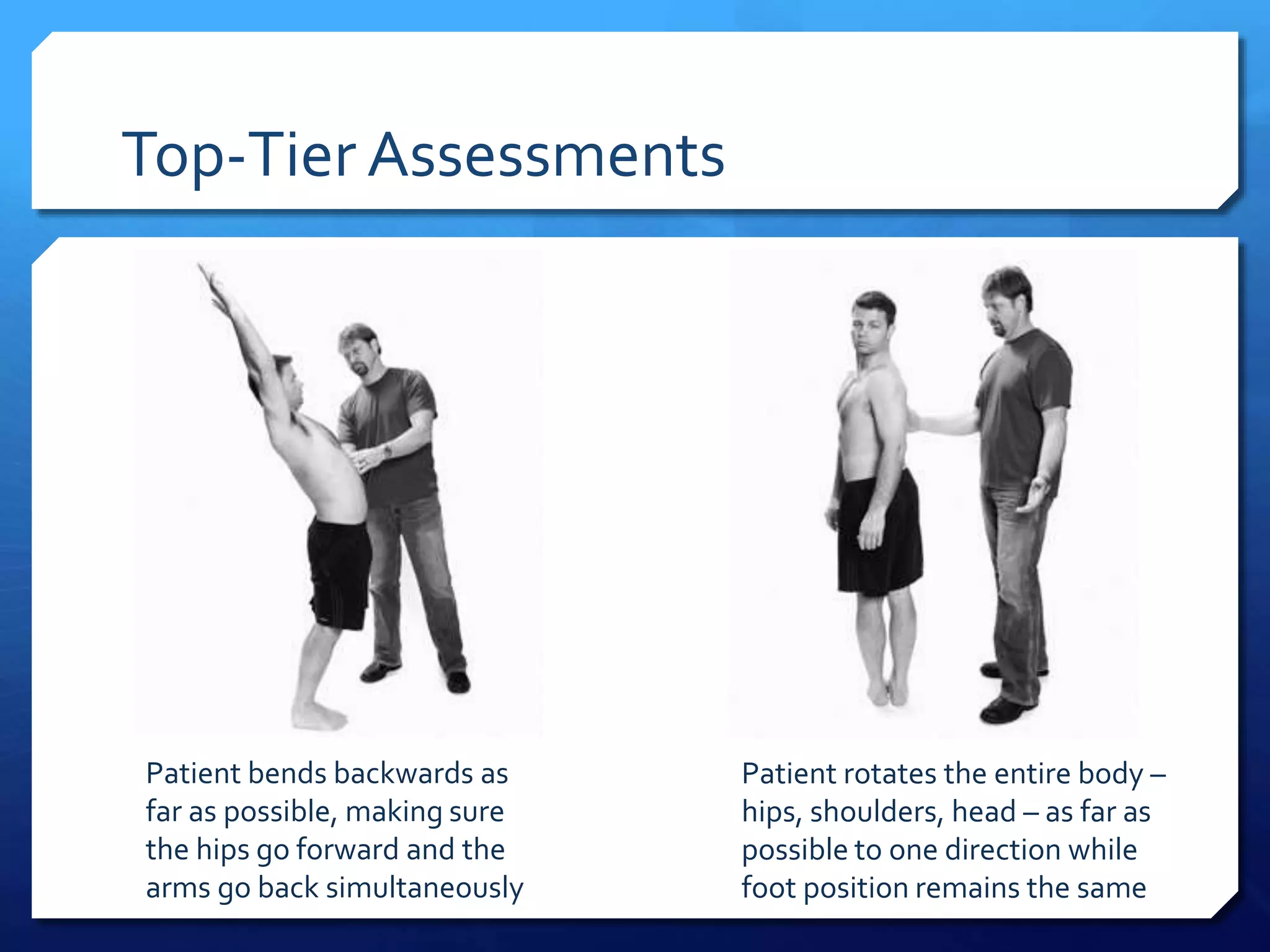Top-Tier Assessments
Patient bends backwards as
far as possible, making sure
the hips go forward and the
arms go back simultaneously
Patient rotates the entire body –
hips, shoulders, head – as far as
possible to one direction while
foot position remains the same
 