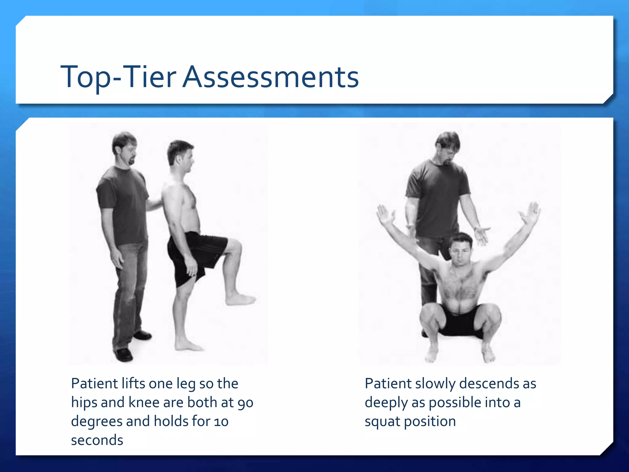 Top-Tier Assessments
Patient lifts one leg so the
hips and knee are both at 90
degrees and holds for 10
seconds
Patient slowly descends as
deeply as possible into a
squat position
 