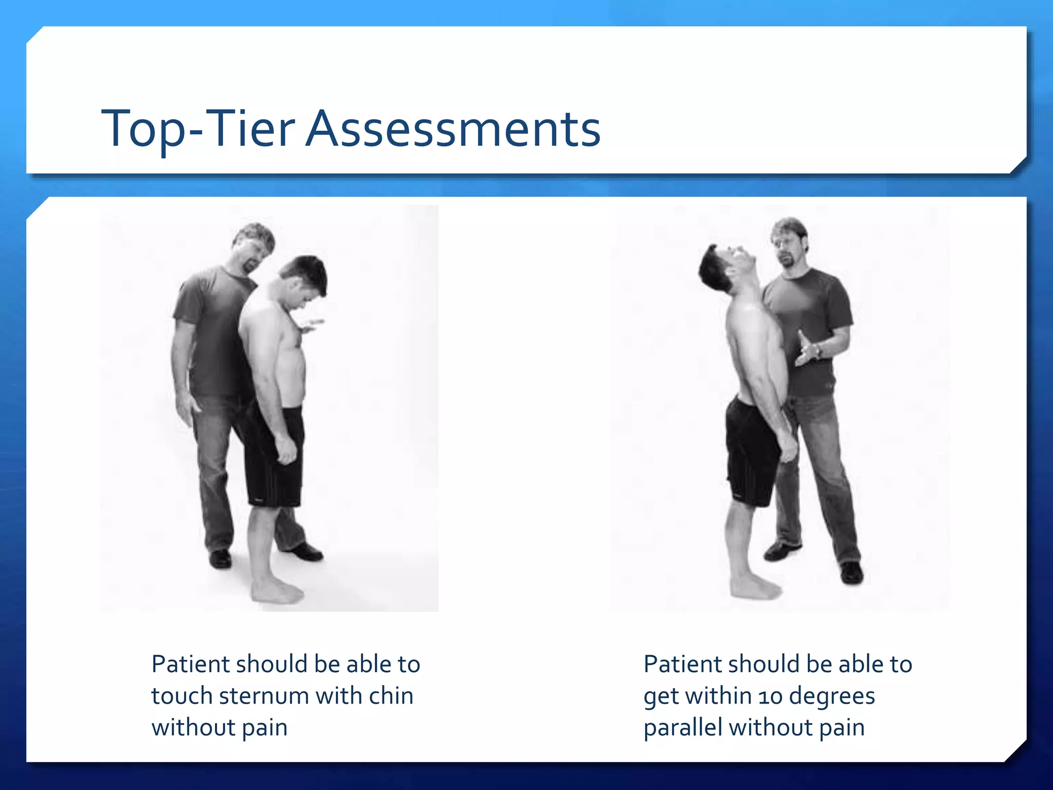 Top-Tier Assessments
Patient should be able to
touch sternum with chin
without pain
Patient should be able to
get within 10 degrees
parallel without pain
 