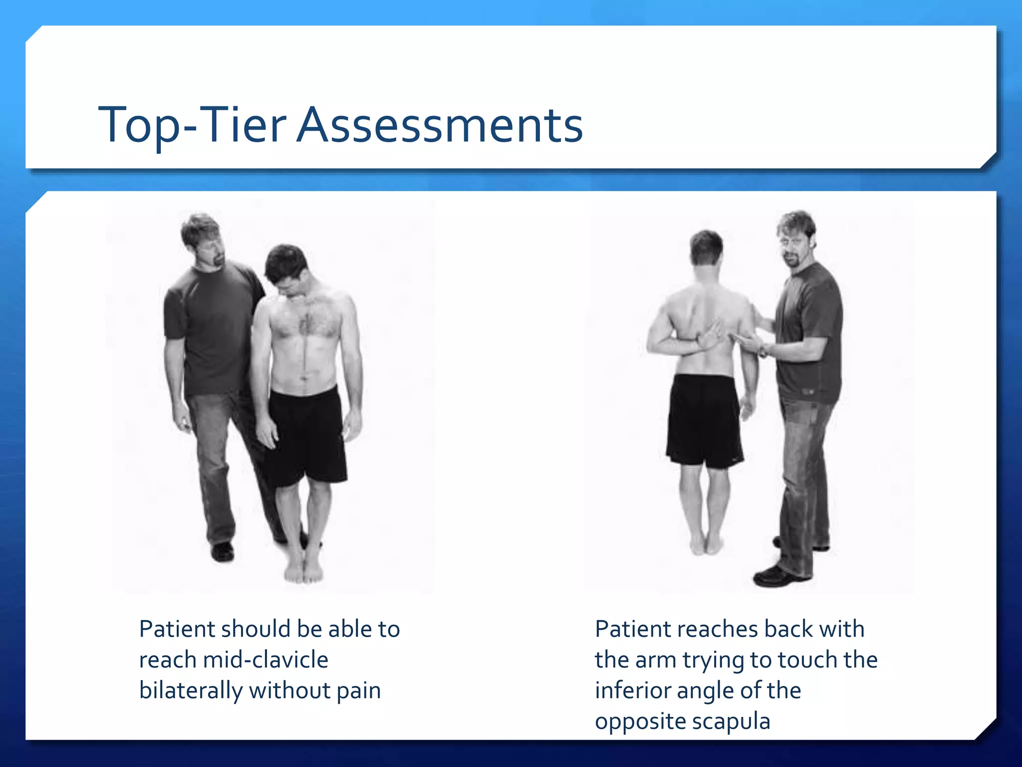 Top-Tier Assessments
Patient should be able to
reach mid-clavicle
bilaterally without pain
Patient reaches back with
the arm trying to touch the
inferior angle of the
opposite scapula
 