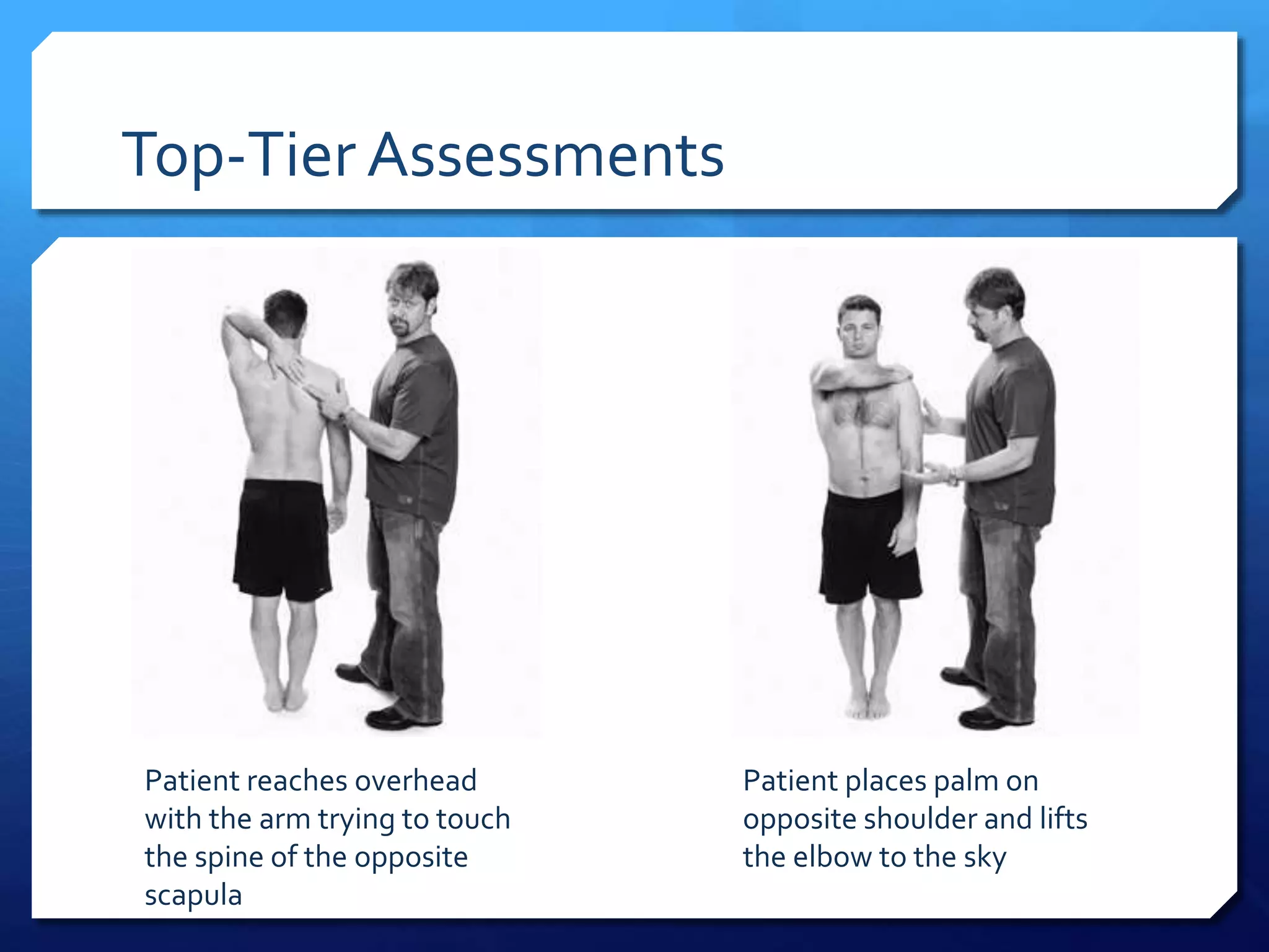 Top-Tier Assessments
Patient reaches overhead
with the arm trying to touch
the spine of the opposite
scapula
Patient places palm on
opposite shoulder and lifts
the elbow to the sky
 