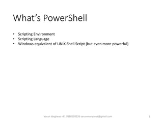What’s PowerShell
Varun Varghese +91 9986599326 varunmuriyanat@gmail.com 1
• Scripting Environment
• Scripting Language
• Windows equivalent of UNIX Shell Script (but even more powerful)
 