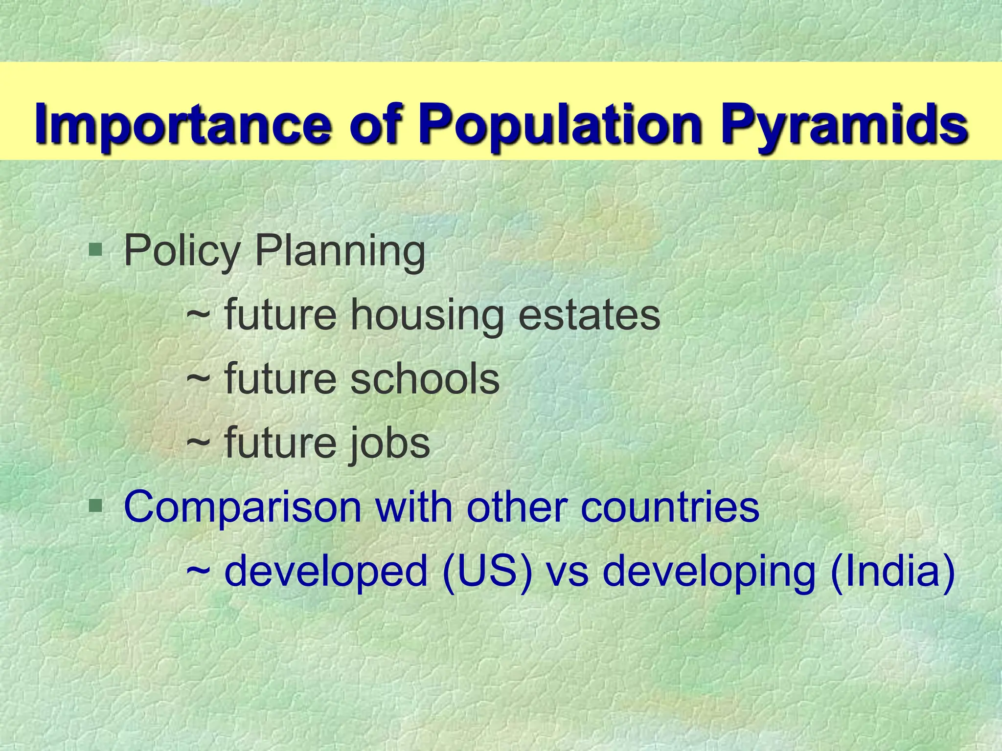 Importance of Population Pyramids
 Policy Planning
~ future housing estates
~ future schools
~ future jobs
 Comparison with other countries
~ developed (US) vs developing (India)
 