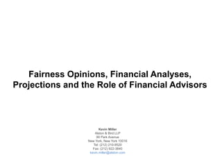Fairness Opinions, Financial Analyses,
Projections and the Role of Financial Advisors
Kevin Miller
Alston & Bird LLP
90 Park Avenue
New York, New York 10016
Tel: (212) 210-9520
Fax: (212) 922-3840
kevin.miller@alston.com
 