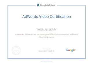 AdWords Video Certiﬁcation
THOMAS BERRY
is awarded this certi cate for passing the AdWords Fundamentals and Video
Advertising exams.
GOOGLE.COM/PARTNERS
VALID THROUGH
December 13, 2016
 