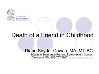 Death of a Friend in Childhood Diane Snyder Cowan, MA, MT-BC Elisabeth Severance Prentiss Bereavement Center  Cleveland, OH, 800-707-8922,  www.hospicewr.org 