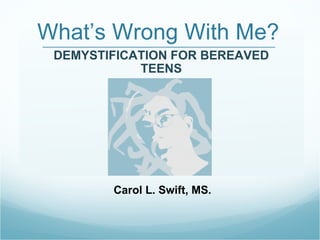 What’s Wrong With Me? DEMYSTIFICATION FOR BEREAVED TEENS Carol L. Swift, MS. 