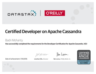 Jonathan Ellis, Datastax Ben Lorica, O’Reilly Media, Inc.
Has successfully completed the requirements for the Developer Certification for Apache Cassandra, V2.1
Certified Developer on Apache Cassandra
certified
developer on
apache
cassandra
certification number
Badri Mohanty
Date of achievement: 1/19/2016
V2.1-0483
 