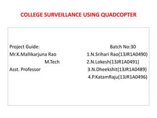 COLLEGE SURVEILLANCE USING QUADCOPTER
Project Guide: Batch No:30
Mr.K.Mallikarjuna Rao 1.N.Srihari Rao(13JR1A0490)
M.Tech 2.N.Lokesh(13JR1A0491)
Asst. Professor 3.N.Dheekshit(13JR1A0489)
4.P.KatamRaju(13JR1A0496)
 