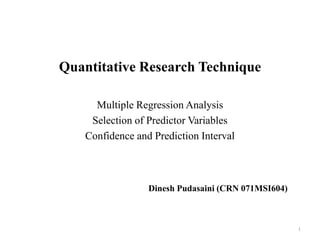 Quantitative Research Technique
Multiple Regression Analysis
Selection of Predictor Variables
Confidence and Prediction Interval
Dinesh Pudasaini (CRN 071MSI604)
1
 