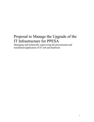 1
Proposal to Manage the Upgrade of the
IT Infrastructure for PPESA
Managing and technically supervising the procurement and
installation/application of IT soft and hardware
 