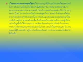  2.โครงงานประเภทการประยุกต์ใช้งาน โครงงานประยุกต์ใช้งานเป็นโครงงานที่ใช้คอมพิวเตอร์
ในการ สร้างผลงานเพื่อประยุกต์ใช้งานจริงในชีวิตประจําวัน อาทิเช่น ซอฟต์แวร์สําหรับการ
ออกแบบและตกแต่งภายในอาคาร ซอฟต์แวร์สําหรับการผสมสี และซอฟต์แวร์สําหรับการระบุ
คนร้าย เป็นต้น โครงงานประเภทนี้จะมีการประดิษฐ์ฮาร์ดแวร์ ซอฟต์แวร์ หรืออุปกรณ์ใช้สอย
ต่างๆ ซึ่งอาจเป็นการคิดสร้างสิ่งของขึ้นใหม่ หรือปรับปรุงเปลี่ยนแปลงของเดิมที่มีอยู่แล้วให้มี
ประสิทธิภาพสูงขึ้น โครงงานลักษณะนี้จะต้องศึกษาและวิเคราะห์ความต้องการของผู้ใช้ก่อน
แล้วนําข้อมูลที่ได้มาใช้ในการออกแบบ และพัฒนาสิ่งของนั้นๆ ต่อจากนั้นต้องมีการทดสอบ
การทํางานหรือทดสอบคุณภาพของสิ่งประดิษฐ์แล้วปรับ ปรุงแก้ไขให้มีความสมบูรณ์ โครงงาน
ประเภทนี้ผู้เรียนต้องใช้ความรู้เกี่ยวกับเครื่องคอมพิวเตอร์ ภาษาโปรแกรม และเครื่องมือต่างๆ
ที่เกี่ยวข้อง
 