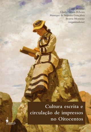Cultura escrita e
circulação de impressos
no Oitocentos
Tânia Bessone
Gladys Sabina Ribeiro
Monique de Siqueira Gonçalves
Beatriz Momesso
(organizadoras)
 