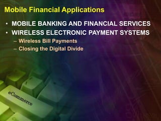Mobile Financial Applications
• MOBILE BANKING AND FINANCIAL SERVICES
• WIRELESS ELECTRONIC PAYMENT SYSTEMS
– Wireless Bill Payments
– Closing the Digital Divide
 