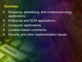 Summary
5. Shopping, advertising, and content-providing
applications.
6. Enterprise and SCM applications.
7. Consumer applications.
8. Location-based commerce.
9. Security and other implementation issues.
 