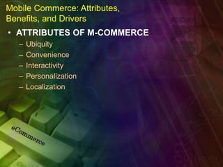 Mobile Commerce: Attributes,
Benefits, and Drivers
• ATTRIBUTES OF M-COMMERCE
– Ubiquity
– Convenience
– Interactivity
– Personalization
– Localization
 