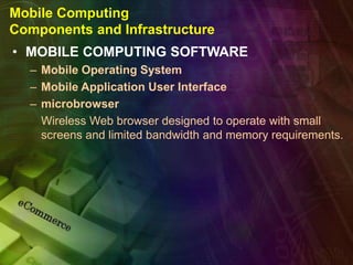 Mobile Computing
Components and Infrastructure
• MOBILE COMPUTING SOFTWARE
– Mobile Operating System
– Mobile Application User Interface
– microbrowser
Wireless Web browser designed to operate with small
screens and limited bandwidth and memory requirements.
 