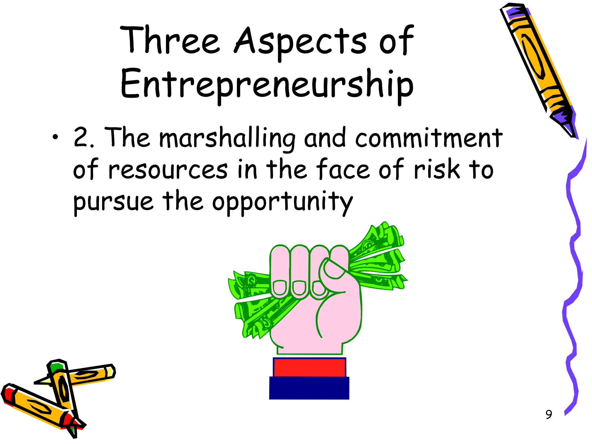 9
Three Aspects of
Entrepreneurship
• 2. The marshalling and commitment
of resources in the face of risk to
pursue the opportunity
 