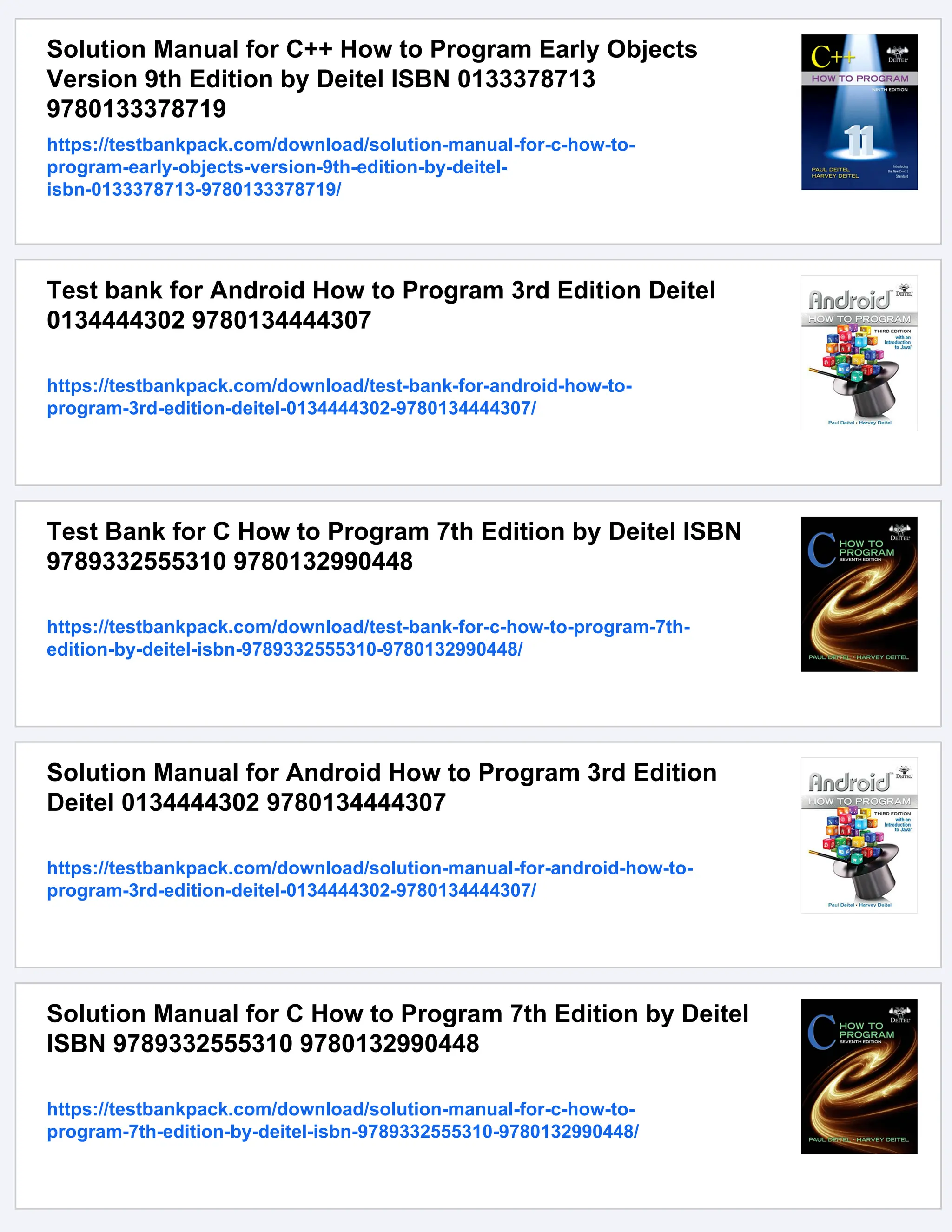 Solution Manual for C++ How to Program Early Objects
Version 9th Edition by Deitel ISBN 0133378713
9780133378719
https://testbankpack.com/download/solution-manual-for-c-how-to-
program-early-objects-version-9th-edition-by-deitel-
isbn-0133378713-9780133378719/
Test bank for Android How to Program 3rd Edition Deitel
0134444302 9780134444307
https://testbankpack.com/download/test-bank-for-android-how-to-
program-3rd-edition-deitel-0134444302-9780134444307/
Test Bank for C How to Program 7th Edition by Deitel ISBN
9789332555310 9780132990448
https://testbankpack.com/download/test-bank-for-c-how-to-program-7th-
edition-by-deitel-isbn-9789332555310-9780132990448/
Solution Manual for Android How to Program 3rd Edition
Deitel 0134444302 9780134444307
https://testbankpack.com/download/solution-manual-for-android-how-to-
program-3rd-edition-deitel-0134444302-9780134444307/
Solution Manual for C How to Program 7th Edition by Deitel
ISBN 9789332555310 9780132990448
https://testbankpack.com/download/solution-manual-for-c-how-to-
program-7th-edition-by-deitel-isbn-9789332555310-9780132990448/
 